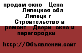 продам окно › Цена ­ 10 000 - Липецкая обл., Липецк г. Строительство и ремонт » Двери, окна и перегородки   